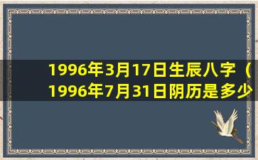 1996年3月17日生辰八字（1996年7月31日阴历是多少 🐕 ）